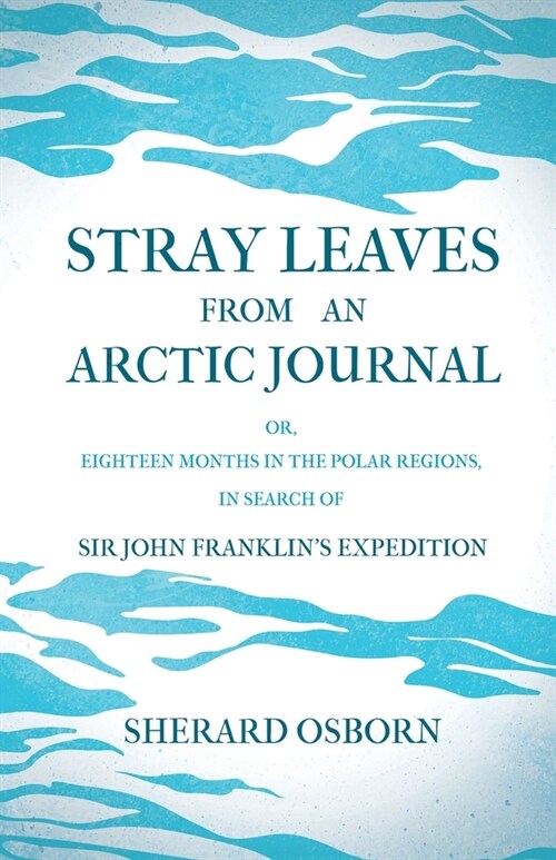 Stray Leaves from an Arctic Journal - or, Eighteen Months in the Polar Regions, in Search of Sir John Franklins Expedition (Paperback)