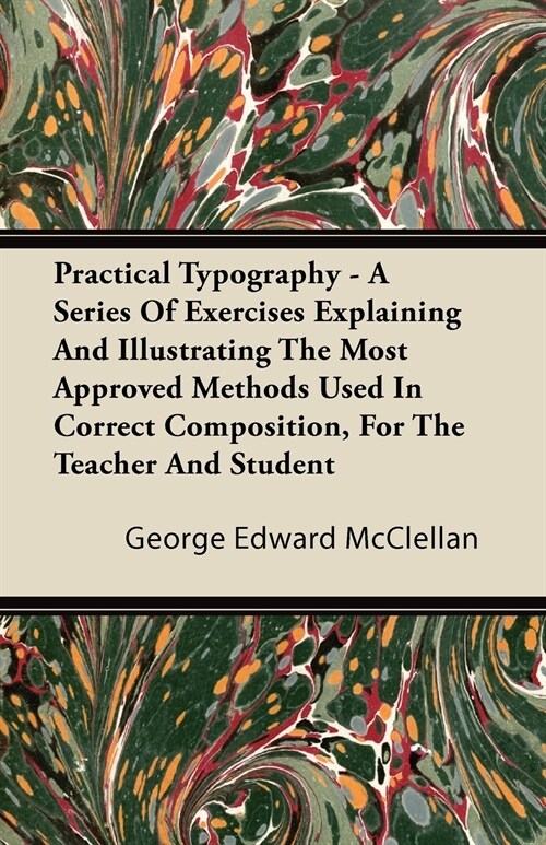 Practical Typography - A Series Of Exercises Explaining And Illustrating The Most Approved Methods Used In Correct Composition, For The Teacher And St (Paperback)
