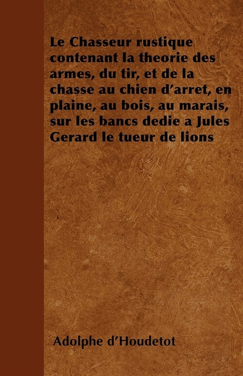 Le Chasseur rustique contenant la th?rie des armes, du tir, et de la chasse au chien darr?, en plaine, au bois, au marais, sur les bancs d?i??Ju (Paperback)