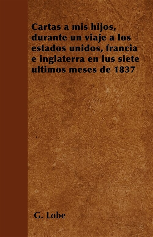 Cartas a mis hijos, durante un viaje a los estados unidos, francia e inglaterra en lus siete ?timos meses de 1837 (Paperback)