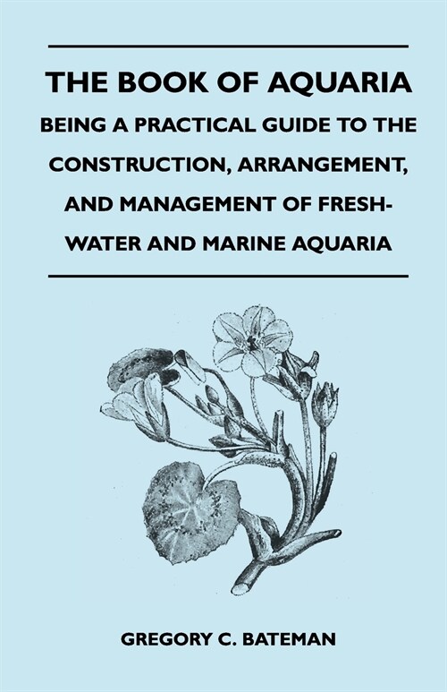 The Book of Aquaria: Being a Practical Guide to the Construction, Arrangement, and Management of Fresh-Water and Marine Aquaria - Containin (Paperback)
