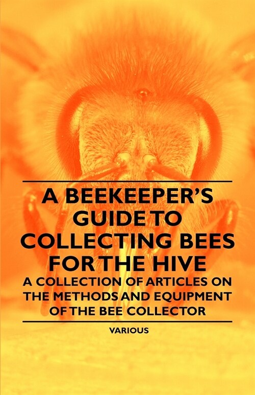 A Beekeepers Guide to Collecting Bees for the Hive - A Collection of Articles on the Methods and Equipment of the Bee Collector (Paperback)