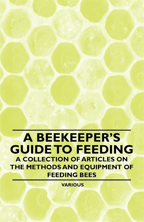 A Beekeepers Guide to Feeding - A Collection of Articles on the Methods and Equipment of Feeding Bees (Paperback)