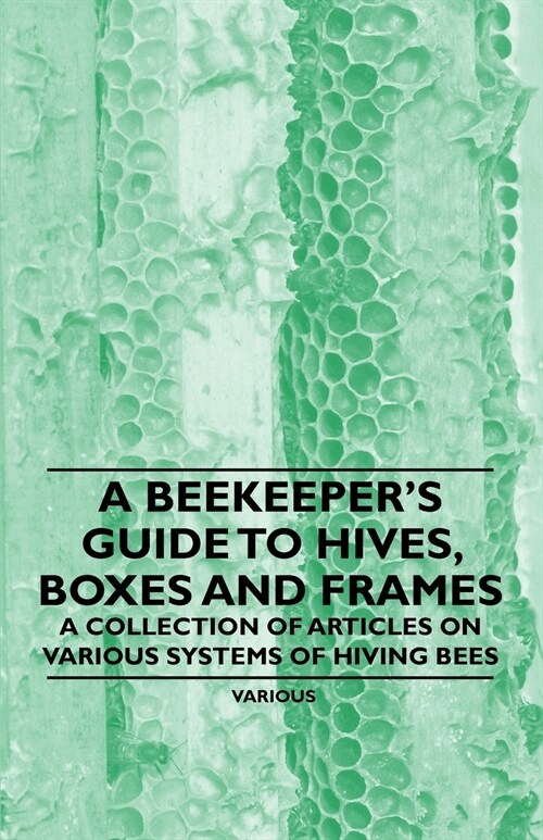 A Beekeepers Guide to Hives, Boxes and Frames - A Collection of Articles on Various Systems of Hiving Bees (Paperback)