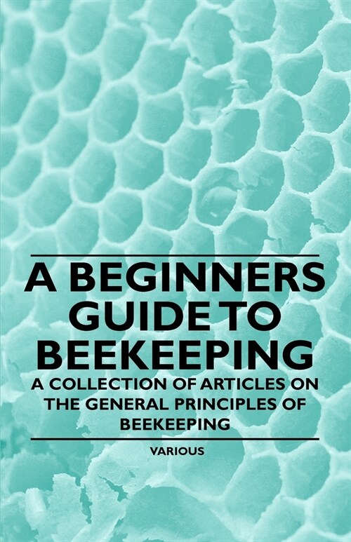 A Beginners Guide to Beekeeping - A Collection of Articles on the General Principles of Beekeeping (Paperback)