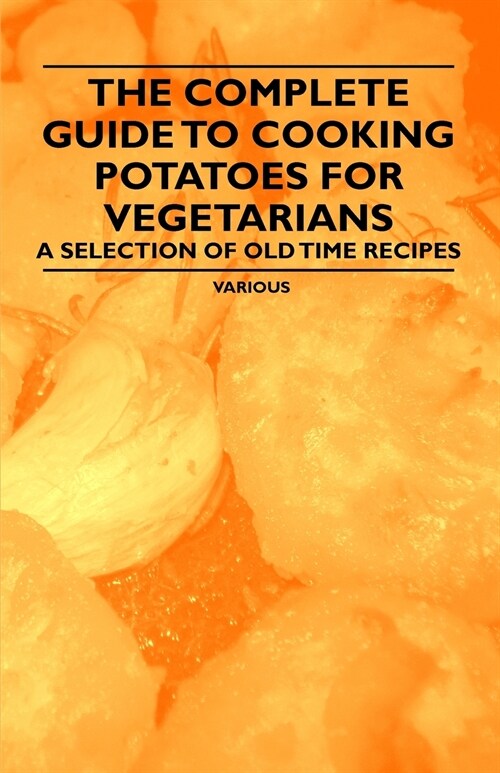 The Complete Guide to Cooking Potatoes for Vegetarians - A Selection of Old Time Recipes (Paperback)