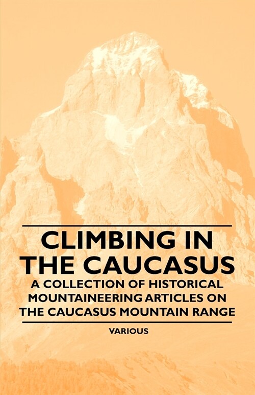 Climbing in the Caucasus - A Collection of Historical Mountaineering Articles on the Caucasus Mountain Range (Paperback)