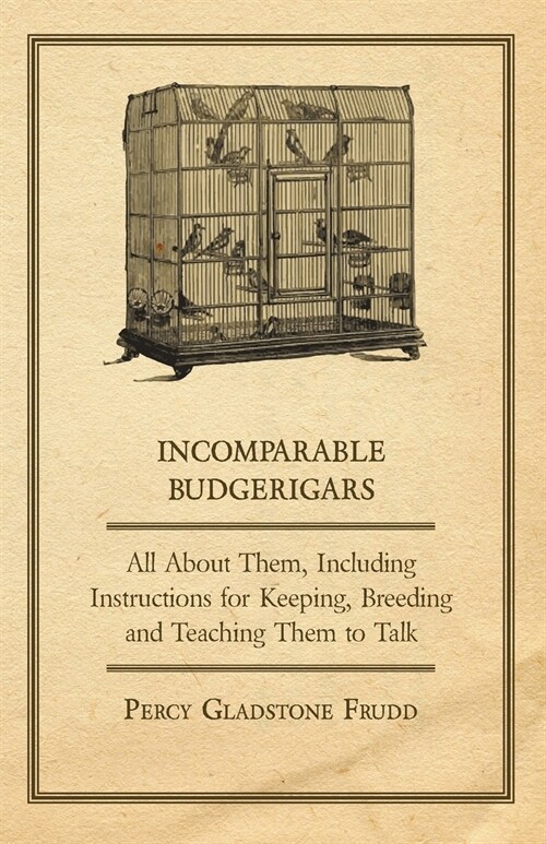 Incomparable Budgerigars - All about Them, Including Instructions for Keeping, Breeding and Teaching Them to Talk (Paperback)