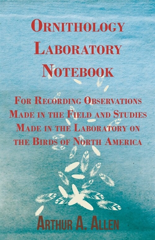 Ornithology Laboratory Notebook - For Recording Observations Made in the Field and Studies Made in the Laboratory on the Birds of North America (Paperback)