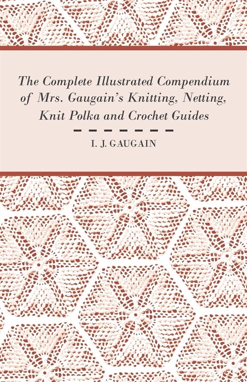 The Complete Illustrated Compendium of Mrs. Gaugains Knitting, Netting, Knit Polka and Crocket Guides (Paperback)