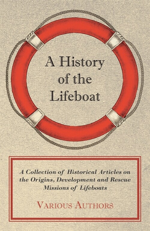 A History of the Lifeboat - A Collection of Historical Articles on the Origins, Development and Rescue Missions of Lifeboats (Paperback)