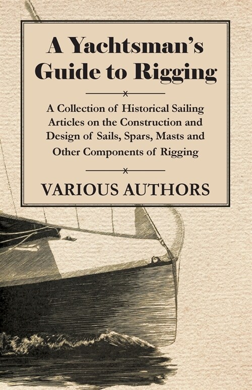 A Yachtsmans Guide to Rigging - A Collection of Historical Sailing Articles on the Construction and Design of Sails, Spars, Masts and Other Component (Paperback)