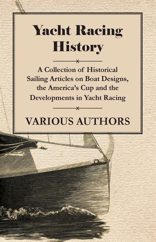 Yacht Racing History - A Collection of Historical Sailing Articles on Boat Designs, the Americas Cup and the Developments in Yacht Racing (Paperback)