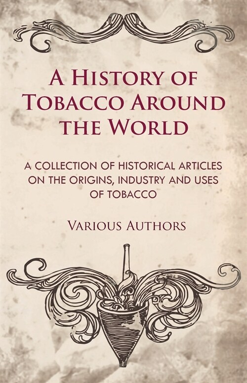 A History of Tobacco Around the World - A Collection of Historical Articles on the Origins, Industry and Uses of Tobacco (Paperback)