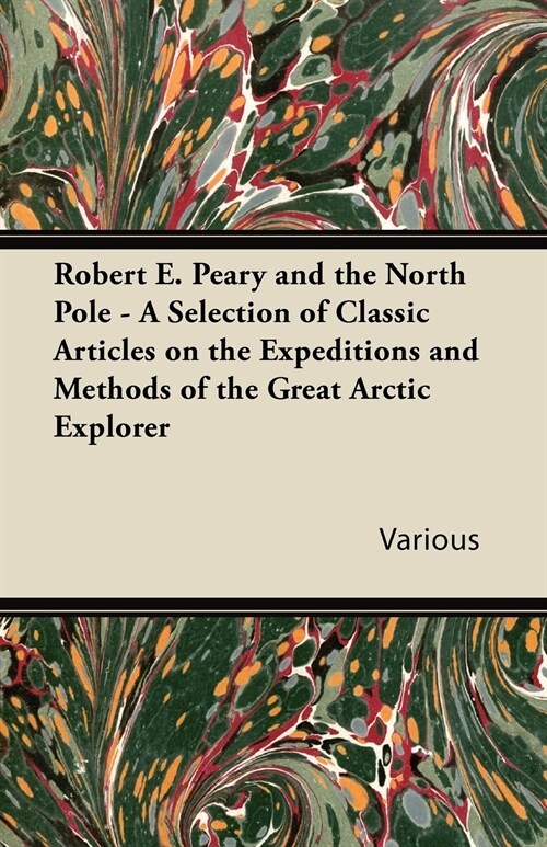 Robert E. Peary and the North Pole - A Selection of Classic Articles on the Expeditions and Methods of the Great Arctic Explorer (Paperback)