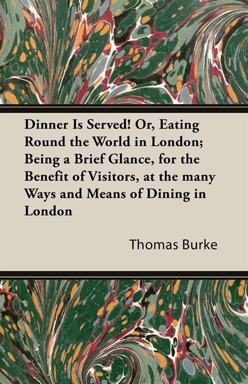 Dinner Is Served! Or, Eating Round the World in London; Being a Brief Glance, for the Benefit of Visitors, at the Many Ways and Means of Dining in Lon (Paperback)