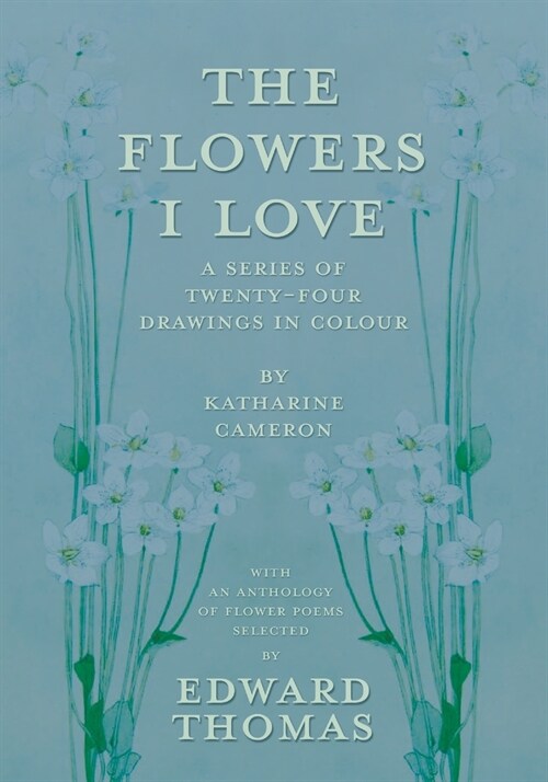 The Flowers I Love - A Series of Twenty-Four Drawings in Colour by Katharine Cameron - with an Anthology of Flower Poems Selected by Edward Thomas (Paperback)