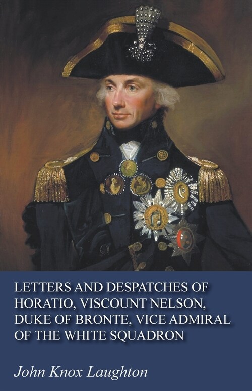 Letters and Despatches of Horatio, Viscount Nelson, Duke of Bronte, Vice Admiral of the White Squadron (Paperback)