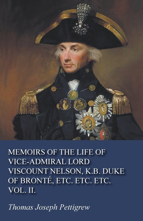 Memoirs of the Life of Vice-Admiral Lord Viscount Nelson, K.B. Duke of Bront? Etc. Etc. Etc. Vol. II. (Paperback)