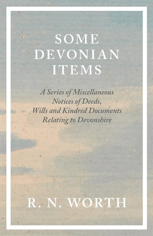 Some Devonian Items - A Series of Miscellaneous Notices of Deeds, Wills and Kindred Documents Relating to Devonshire (Paperback)