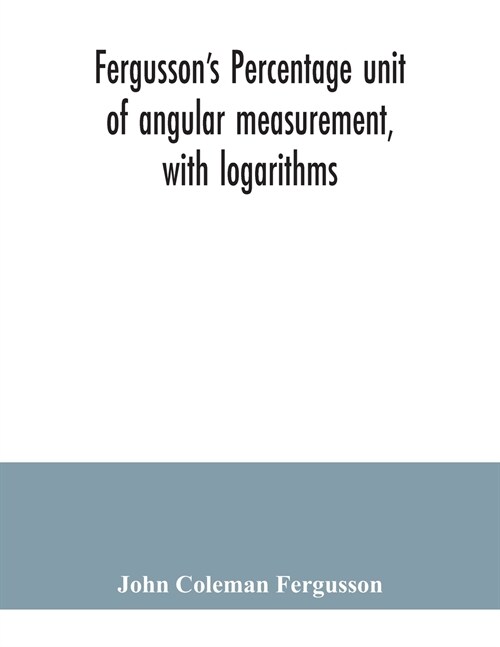 Fergussons Percentage unit of angular measurement, with logarithms; also a description of his percentage theodolite and percentage compass, for the u (Paperback)