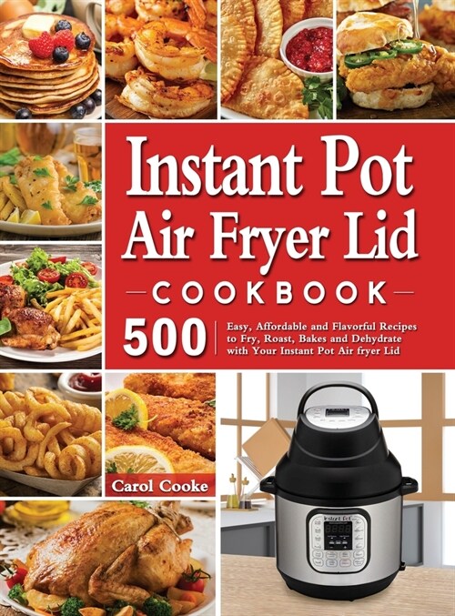Instant Pot Air Fryer Lid Cookbook: 500 Easy, Affordable and Flavorful Recipes to Fry, Roast, Bakes and Dehydrate with Your Instant Pot Air fryer Lid (Hardcover)