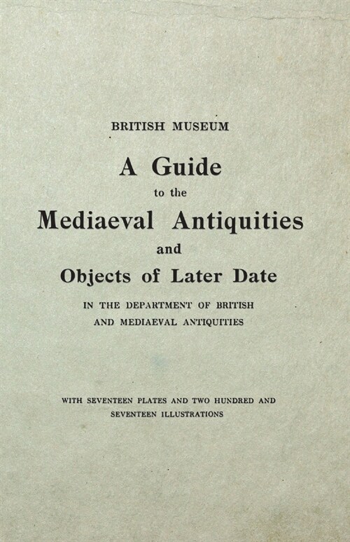 The British Museum Guide to the Mediaeval Antiquities and Objects of Later Date - In the Department of British and Mediaeval Antiquities - With Sevent (Paperback)