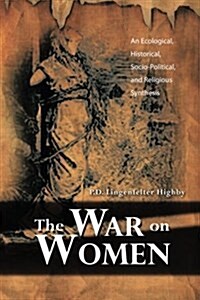 The War on Women: An Ecological, Historical, Socio-Political, and Religious Synthesis (Paperback)