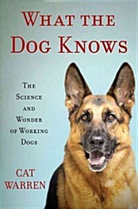 What the Dog Knows: The Science and Wonder of Working Dogs (Hardcover)