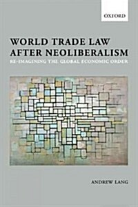 World Trade Law After Neoliberalism : Reimagining the Global Economic Order (Paperback)