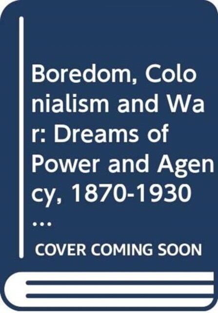 Boredom, Colonialism and War : Dreams of Power and Agency, 1870-1930 (Hardcover)