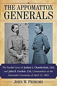 The Appomattox Generals: The Parallel Lives of Joshua L. Chamberlain, USA, and John B. Gordon, CSA, Commanders at the Surrender Ceremony of Apr (Paperback)