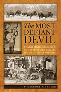 The Most Defiant Devil: William Temple Hornaday and His Controversial Crusade to Save American Wildlife (Hardcover)