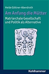 Am Anfang Die Mutter - Matriarchale Gesellschaft Und Politik ALS Alternative: Ausgewahlte Beitrage Zur Modernen Matriarchatsforschung (Paperback)