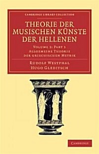 Theorie der musischen Kunste der Hellenen: Volume 3, Allgemeine Theorie der griechischen Metrik, Part 1 (Paperback)