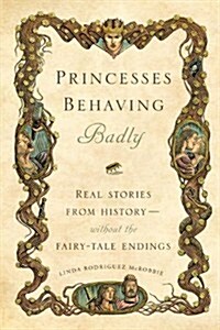 Princesses Behaving Badly: Real Stories from History Without the Fairy-Tale Endings (Hardcover)