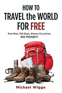 How to Travel the World for Free: One Man, 150 Days, Eleven Countries, No Money! (Paperback)