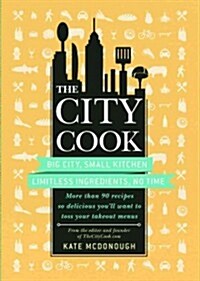 City Cook: Big City, Small Kitchen Limitless Ingredients, No Time: More Th an 90 Recipes So Delicious Youll Want to Toss Your Ta (Paperback)