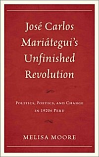 Jos?Carlos Mari?eguis Unfinished Revolution: Politics, Poetics, and Change in 1920s Peru (Hardcover)