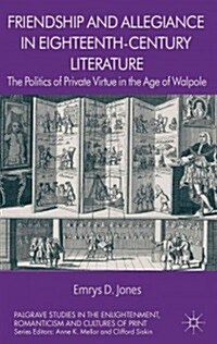 Friendship and Allegiance in Eighteenth-Century Literature : The Politics of Private Virtue in the Age of Walpole (Hardcover)