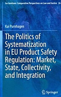 The Politics of Systematization in Eu Product Safety Regulation: Market, State, Collectivity, and Integration (Hardcover, 2013)