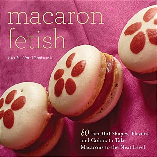 Macaron Fetish: 80 Fanciful Shapes, Flavors, and Colors to Take Macarons to the Next Level (Hardcover)