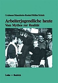 Arbeiterjugendliche Heute -- Vom Mythos Zur Realitat : Bedeutung Von Arbeit, Moral Und Recht Fur Jugendliche Aus Der Grossindustrie (Paperback, Softcover Reprint of the Original 1st 1987 ed.)