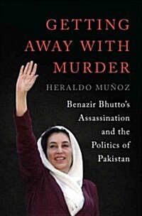 Getting Away with Murder: Benazir Bhuttos Assassination and the Politics of Pakistan (Hardcover)