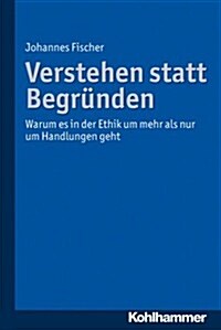 Verstehen Statt Begrunden: Warum Es in Der Ethik Um Mehr ALS Nur Um Handlungen Geht (Paperback)