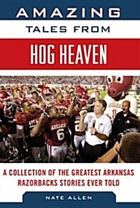 Amazing Tales from Hog Heaven: A Collection of the Greatest Arkansas Razorbacks Stories Ever Told (Hardcover)