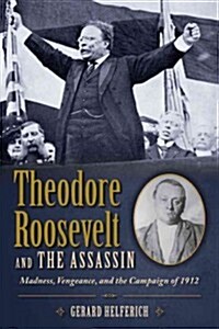 Theodore Roosevelt and the Assassin: Madness, Vengeance, and the Campaign of 1912 (Hardcover)
