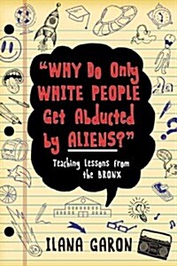 Why Do Only White People Get Abducted by Aliens?: Teaching Lessons from the Bronx (Hardcover)
