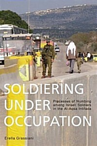 Soldiering Under Occupation : Processes of Numbing Among Israeli Soldiers in the Al-Aqsa Intifada (Paperback)