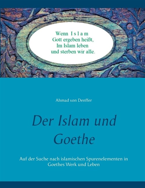 Der Islam und Goethe: Auf der Suche nach islamischen Spurenelementen in Goethes Werk und Leben (Paperback)